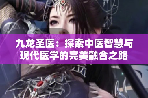 九龙圣医：探索中医智慧与现代医学的完美融合之路
