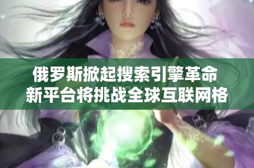 俄罗斯掀起搜索引擎革命 新平台将挑战全球互联网格局