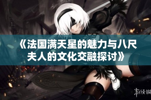 《法国满天星的魅力与八尺夫人的文化交融探讨》