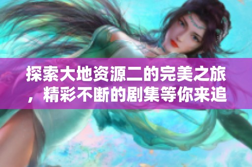 探索大地资源二的完美之旅，精彩不断的剧集等你来追。