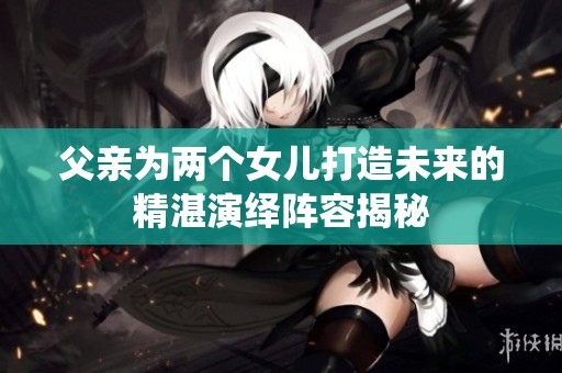 父亲为两个女儿打造未来的精湛演绎阵容揭秘
