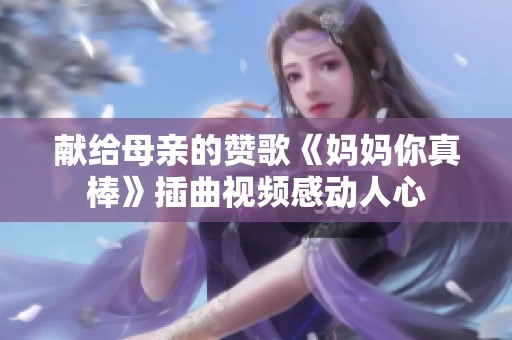 献给母亲的赞歌《妈妈你真棒》插曲视频感动人心