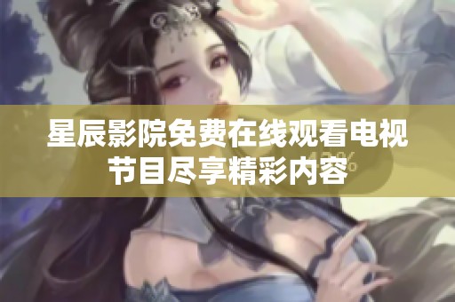星辰影院免费在线观看电视节目尽享精彩内容