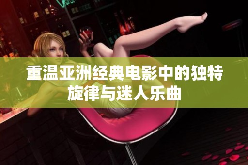重温亚洲经典电影中的独特旋律与迷人乐曲