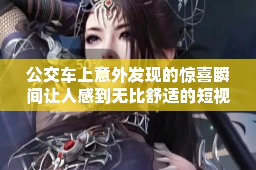公交车上意外发现的惊喜瞬间让人感到无比舒适的短视频