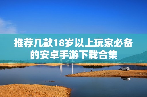 推荐几款18岁以上玩家必备的安卓手游下载合集