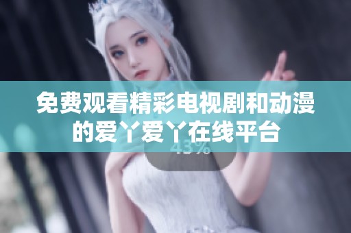 免费观看精彩电视剧和动漫的爱丫爱丫在线平台