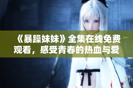 《暴躁妹妹》全集在线免费观看，感受青春的热血与爱情