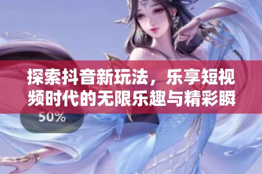 探索抖音新玩法，乐享短视频时代的无限乐趣与精彩瞬间