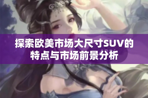 探索欧美市场大尺寸SUV的特点与市场前景分析