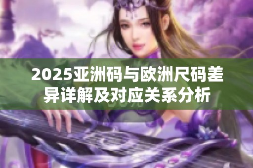 2025亚洲码与欧洲尺码差异详解及对应关系分析