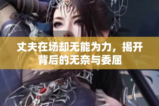丈夫在场却无能为力，揭开背后的无奈与委屈