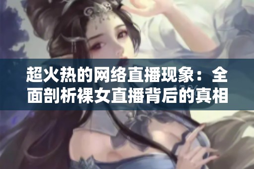 超火热的网络直播现象：全面剖析裸女直播背后的真相与影响