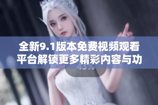 全新9.1版本免费视频观看平台解锁更多精彩内容与功能