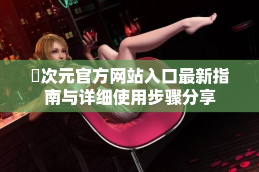 囧次元官方网站入口最新指南与详细使用步骤分享