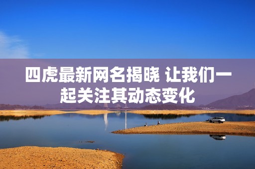 四虎最新网名揭晓 让我们一起关注其动态变化