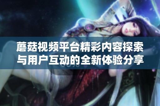 蘑菇视频平台精彩内容探索与用户互动的全新体验分享