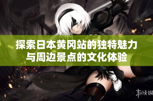 探索日本黄冈站的独特魅力与周边景点的文化体验