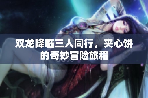 双龙降临三人同行，夹心饼的奇妙冒险旅程