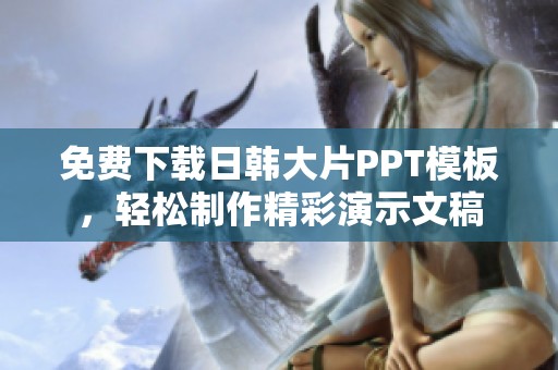 免费下载日韩大片PPT模板，轻松制作精彩演示文稿