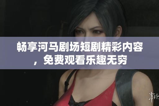 畅享河马剧场短剧精彩内容，免费观看乐趣无穷