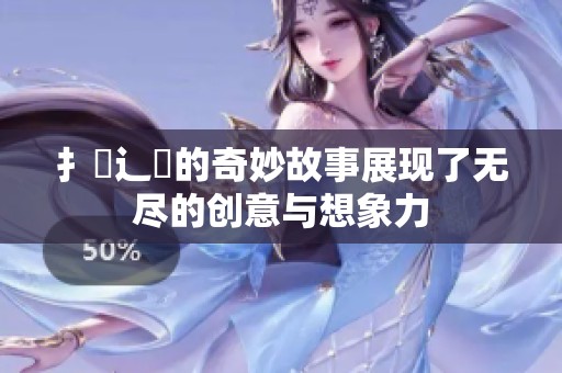 扌喿辶畐的奇妙故事展现了无尽的创意与想象力