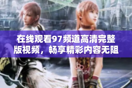 在线观看97频道高清完整版视频，畅享精彩内容无阻挡