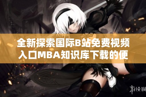 全新探索国际B站免费视频入口MBA知识库下载的便捷方法和技巧
