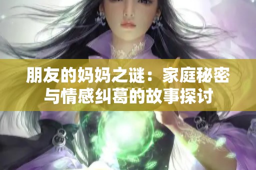 朋友的妈妈之谜：家庭秘密与情感纠葛的故事探讨