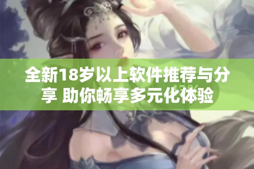 全新18岁以上软件推荐与分享 助你畅享多元化体验