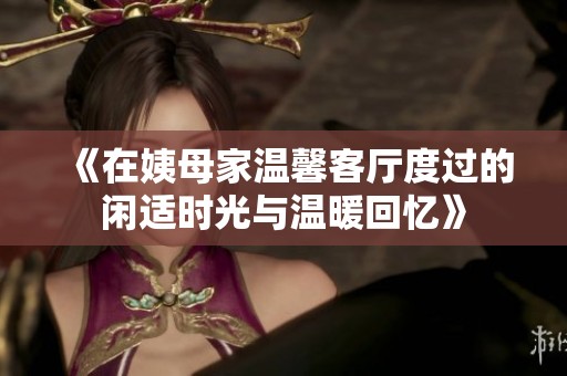 《在姨母家温馨客厅度过的闲适时光与温暖回忆》