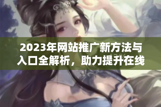 2023年网站推广新方法与入口全解析，助力提升在线曝光率