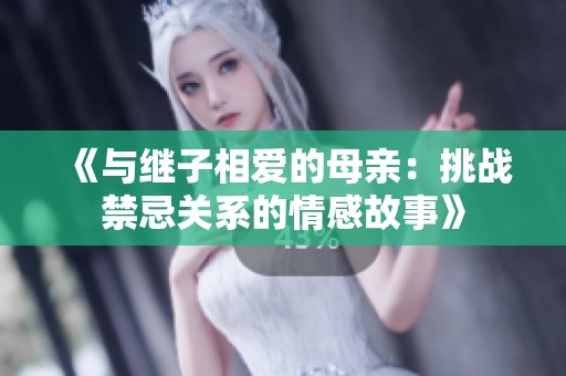 《与继子相爱的母亲：挑战禁忌关系的情感故事》