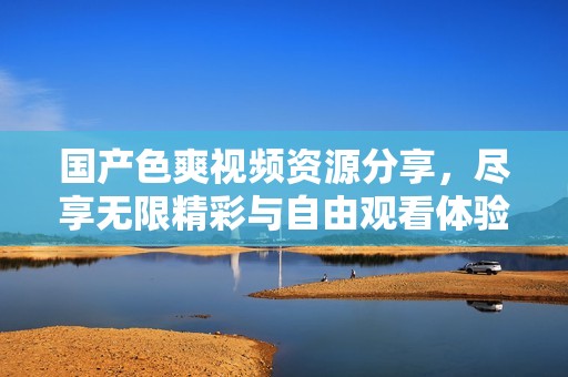国产色爽视频资源分享，尽享无限精彩与自由观看体验