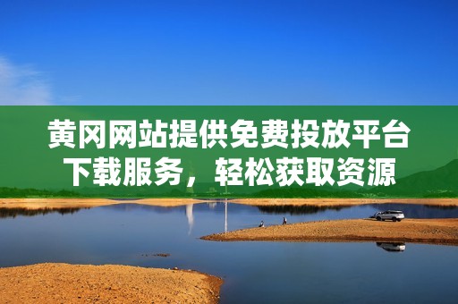 黄冈网站提供免费投放平台下载服务，轻松获取资源