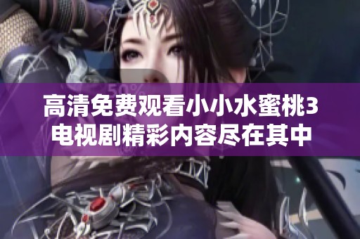 高清免费观看小小水蜜桃3电视剧精彩内容尽在其中