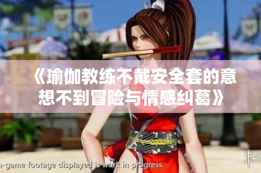 《瑜伽教练不戴安全套的意想不到冒险与情感纠葛》
