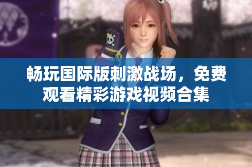畅玩国际版刺激战场，免费观看精彩游戏视频合集