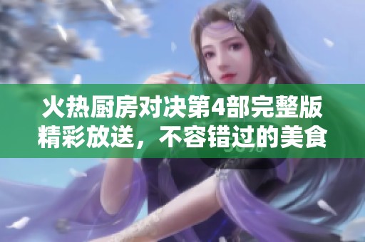 火热厨房对决第4部完整版精彩放送，不容错过的美食战争！