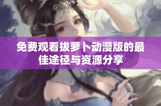 免费观看拔萝卜动漫版的最佳途径与资源分享