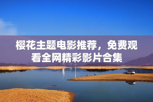 樱花主题电影推荐，免费观看全网精彩影片合集