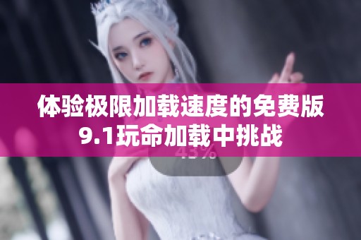 体验极限加载速度的免费版9.1玩命加载中挑战