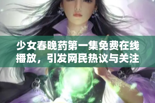 少女春晚药第一集免费在线播放，引发网民热议与关注
