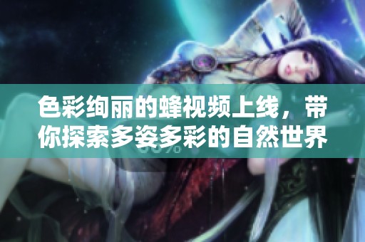 色彩绚丽的蜂视频上线，带你探索多姿多彩的自然世界