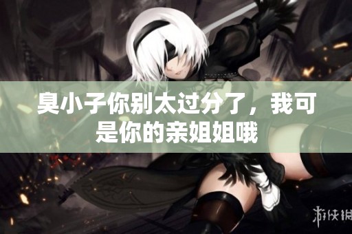 臭小子你别太过分了，我可是你的亲姐姐哦