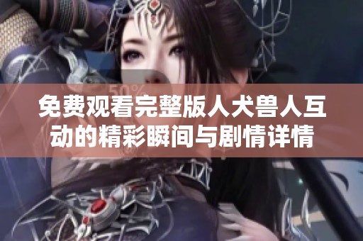 免费观看完整版人犬兽人互动的精彩瞬间与剧情详情