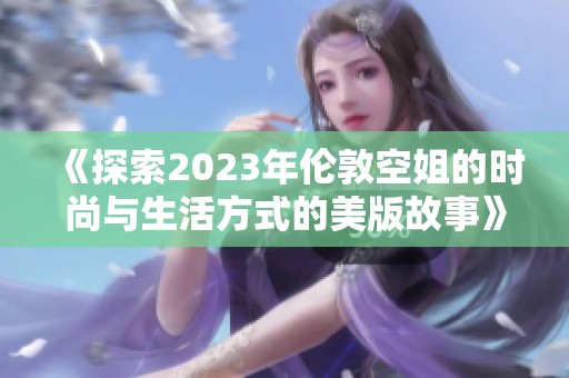 《探索2023年伦敦空姐的时尚与生活方式的美版故事》