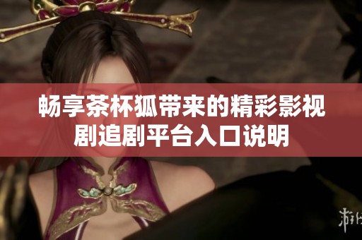 畅享茶杯狐带来的精彩影视剧追剧平台入口说明