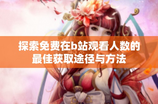 探索免费在b站观看人数的最佳获取途径与方法
