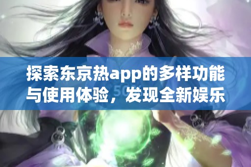 探索东京热app的多样功能与使用体验，发现全新娱乐方式